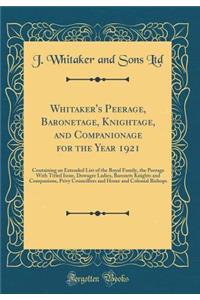 Whitaker's Peerage, Baronetage, Knightage, and Companionage for the Year 1921: Containing an Extended List of the Royal Family, the Peerage With Titled Issue, Dowager Ladies, Baronets Knights and Companions, Privy Councillors and Home and Colonial