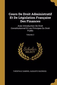 Cours De Droit Administratif Et De Législation Française Des Finances: Avec Introduction De Droit Constitutionnel Et Les Principes Du Droit Public; Volume 2