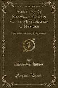 Aventures Et MÃ©saventures d'Un Voyage d'Exploration Au Mexique: Souvenirs Intimes Et Personnels (Classic Reprint)