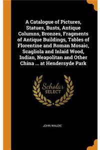 Catalogue of Pictures, Statues, Busts, Antique Columns, Bronzes, Fragments of Antique Buildings, Tables of Florentine and Roman Mosaic, Scagliola and Inlaid Wood, Indian, Neapolitan and Other China ... at Hendersyde Park