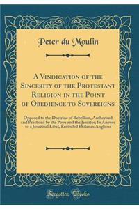 A Vindication of the Sincerity of the Protestant Religion in the Point of Obedience to Sovereigns: Opposed to the Doctrine of Rebellion, Authorised and Practiced by the Pope and the Jesuites; In Answer to a Jesuitical Libel, Entituled Philanax Angl