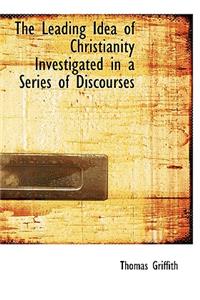 The Leading Idea of Christianity Investigated in a Series of Discourses