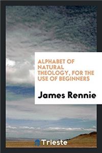 Alphabet of Natural Theology, for the Use of Beginners