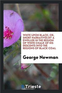 White Upon Black; Or, Short Narratives by a Dweller in the Region of White Chalk of His Descents Into the Regions of Black Coal