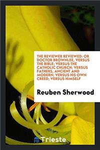 The Reviewer Reviewed: Or Doctor Brownlee, Versus the Bible; Versus the catholic church; Versus fathers, ancient and modern; Versus his own creed; Ver