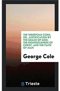 The Threefold Cord; Or, Justification by the Grace of God, the Righteousness of Christ, and the Faith of Man