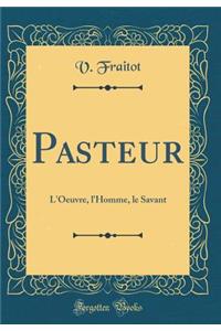 Pasteur: L'Oeuvre, l'Homme, le Savant (Classic Reprint)