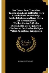 Der Trauer Zum Troste Der Tugend Zum Lobe Eröffnetes Herz Francisci Des Hochwürdig-hochedelgebohrnen Herrn Herrn Des Hochlöblichen Weitberühmten Stifts Zu Dietramszell Der Regulierten Chorherren Des Großen Heiligen Vaters Augustinus Würdigsten