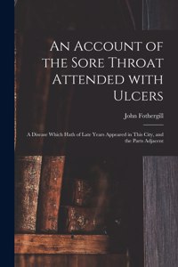 Account of the Sore Throat Attended With Ulcers: a Disease Which Hath of Late Years Appeared in This City, and the Parts Adjacent