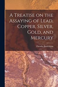 A Treatise on the Assaying of Lead, Copper, Silver, Gold, and Mercury