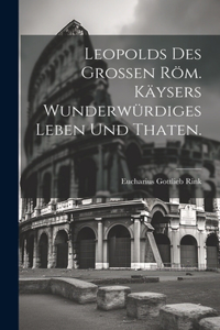 Leopolds des Großen röm. Käysers wunderwürdiges Leben und Thaten.