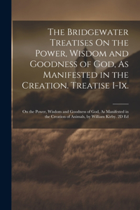 The Bridgewater Treatises On the Power, Wisdom and Goodness of God, As Manifested in the Creation. Treatise I-Ix.