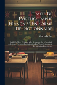 Traité De L'orthographe Française En Forme De Dictionnaire: Enrichi De Notes Critiques, & De Remarques Sur L'étymologie & Le Genre Des Mots, La Conjugaison Des Verbes Irréguliers, & Les Variations Des Auteurs