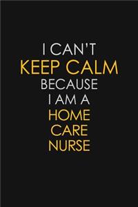 I Can't Keep Calm Because I Am A Home Care Nurse