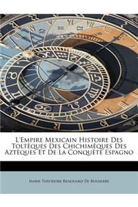 L'Empire Mexicain Histoire Des Tolt Ques Des Chichim Ques Des Azt Ques Et de La Conqu Te Espagno