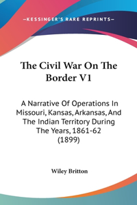 The Civil War On The Border V1: A Narrative Of Operations In Missouri, Kansas, Arkansas, And The Indian Territory During The Years, 1861-62 (1899)