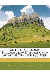 M. Tullii Ciceronis Tusculanarum Disputationum Ad M. Brutum Libri Quinque