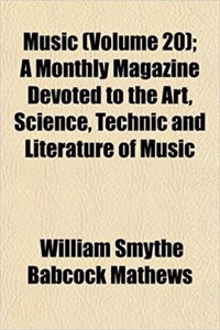 Music (Volume 20); A Monthly Magazine Devoted to the Art, Science, Technic and Literature of Music