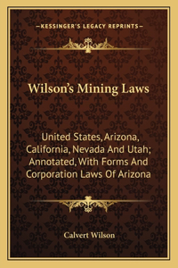 Wilson's Mining Laws: United States, Arizona, California, Nevada and Utah; Annotated, with Forms and Corporation Laws of Arizona