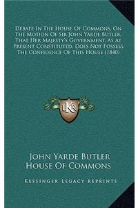 Debate in the House of Commons, on the Motion of Sir John Yarde Butler, That Her Majesty's Government, as at Present Constituted, Does Not Possess the Confidence of This House (1840)