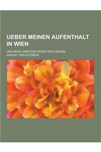 Ueber Meinen Aufenthalt in Wien; Und Meine Erbetene Dienst-Entlassung