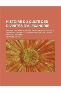 Histoire Du Culte Des Divinites D'Alexandrie; Serapis, Isis, Harpocrate Et Anubis, Hors de L'Egypte Depuis Les Origines Jusqu'a La Naissance de L'Ecole Neo-Platonicienne