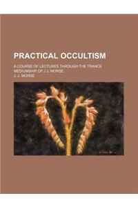 Practical Occultism; A Course of Lectures Through the Trance Mediumship of J.J. Morse