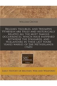 Belgiaes Troubles, and Triumphs Vvherein Are Truly and Historically Related All the Most Famous Occurrences, Which Haue Happened Betweene the Spaniards, and Hollanders in These Last Foure Yeares Warres of the Netherlands (1625)