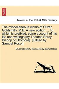 Miscellaneous Works of Oliver Goldsmith, M.B. a New Edition ... to Which Is Prefixed, Some Account of His Life and Writings [By Thomas Percy, Bish