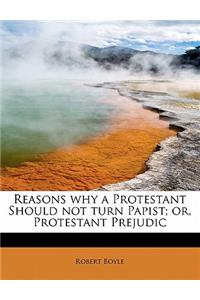 Reasons Why a Protestant Should Not Turn Papist; Or, Protestant Prejudic