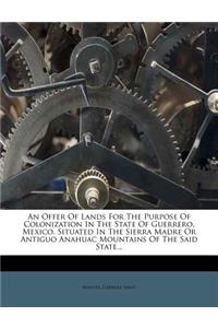 Offer of Lands for the Purpose of Colonization in the State of Guerrero, Mexico, Situated in the Sierra Madre or Antiguo Anahuac Mountains of the Said State...