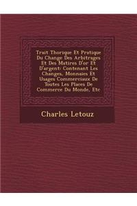 Trait Th Orique Et Pratique Du Change Des Arbitrages Et Des Mati Res D'Or Et D'Argent: Contenant Les Changes, Monnaies Et Usages Commerciaux de Toutes Les Places de Commerce Du Monde, Etc