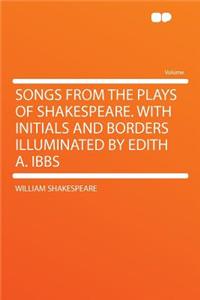 Songs from the Plays of Shakespeare. with Initials and Borders Illuminated by Edith A. Ibbs
