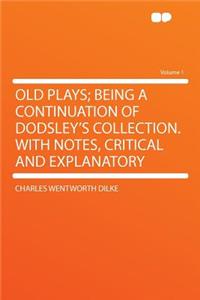 Old Plays; Being a Continuation of Dodsley's Collection. with Notes, Critical and Explanatory Volume 1