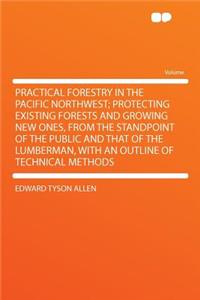 Practical Forestry in the Pacific Northwest; Protecting Existing Forests and Growing New Ones, from the Standpoint of the Public and That of the Lumberman, with an Outline of Technical Methods