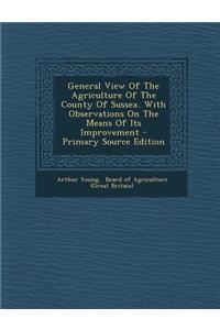 General View of the Agriculture of the County of Sussex. with Observations on the Means of Its Improvement - Primary Source Edition