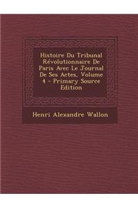 Histoire Du Tribunal Revolutionnaire de Paris Avec Le Journal de Ses Actes, Volume 4 - Primary Source Edition