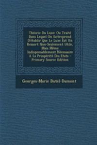 Theorie Du Luxe: Ou Traite Dans Lequel on Entreprend D'Etablir Que Le Luxe Est Un Ressort Non-Seulement Utile, Mais Meme Indispensablement Necessaire a la Prosperite Des Etats - Primary Source Edition