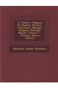 Le Theatre Villageois En Flandre: Histoire, Litterature, Musique, Religion, Politique, M Urs, Volume 1