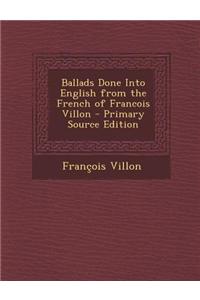 Ballads Done Into English from the French of Francois Villon - Primary Source Edition