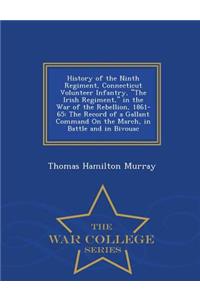 History of the Ninth Regiment, Connecticut Volunteer Infantry, the Irish Regiment, in the War of the Rebellion, 1861-65: The Record of a Gallant Command on the March, in Battle and in Bivouac - War College Series