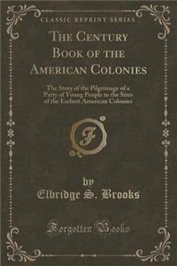 The Century Book of the American Colonies: The Story of the Pilgrimage of a Party of Young People to the Sites of the Earliest American Colonies (Classic Reprint)