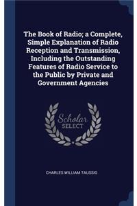 Book of Radio; a Complete, Simple Explanation of Radio Reception and Transmission, Including the Outstanding Features of Radio Service to the Public by Private and Government Agencies