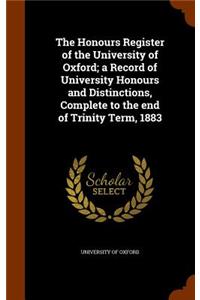Honours Register of the University of Oxford; a Record of University Honours and Distinctions, Complete to the end of Trinity Term, 1883