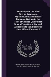 Nova Solyma, the Ideal City; or, Jerusalem Regained; and Anonymous Romance Written in the Time of Charles I, now First Drawn From Obscurity, and Attributed to the Illustrious John Milton Volume t.2