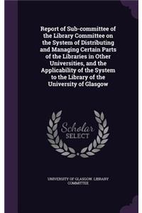 Report of Sub-committee of the Library Committee on the System of Distributing and Managing Certain Parts of the Libraries in Other Universities, and the Applicability of the System to the Library of the University of Glasgow