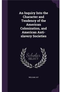 An Inquiry Into the Character and Tendency of the American Colonization, and American Anti-Slavery Societies