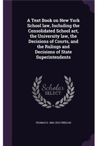 Text Book on New York School law, Including the Consolidated School act, the University law, the Decisions of Courts, and the Rulings and Decisions of State Superintendents