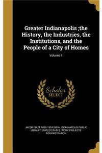 Greater Indianapolis;the History, the Industries, the Institutions, and the People of a City of Homes; Volume 1