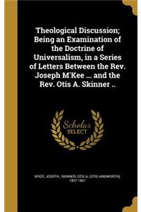 Theological Discussion; Being an Examination of the Doctrine of Universalism, in a Series of Letters Between the Rev. Joseph M'Kee ... and the Rev. Otis A. Skinner ..
